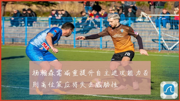 杨瀚森需减重提升自主进攻能力否则高位策应将失去威胁性
