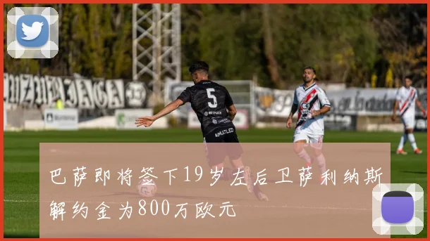 巴萨即将签下19岁左后卫萨利纳斯解约金为800万欧元