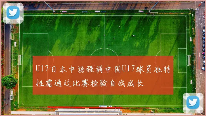 U17日本中场强调中国U17球员独特性需通过比赛检验自我成长