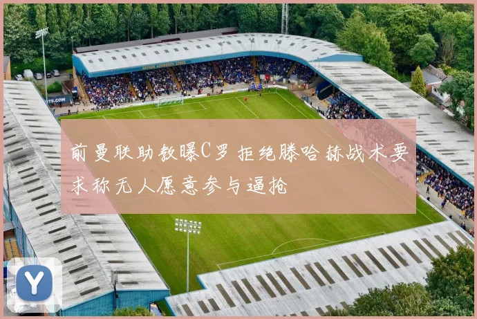 前曼联助教曝C罗拒绝滕哈赫战术要求称无人愿意参与逼抢