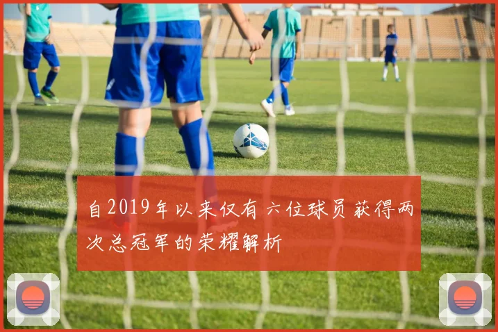 自2019年以来仅有六位球员获得两次总冠军的荣耀解析