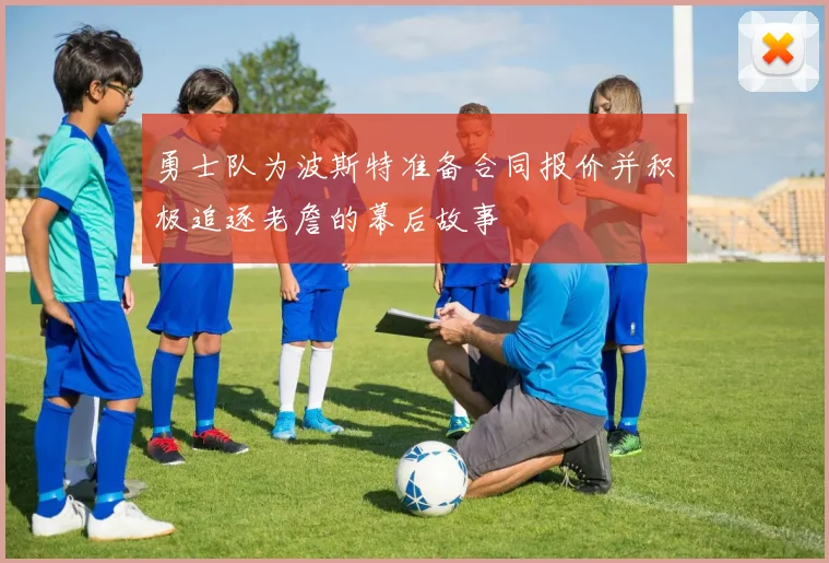 勇士队为波斯特准备合同报价并积极追逐老詹的幕后故事