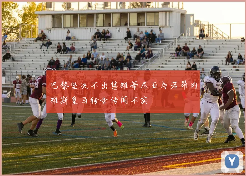 巴黎坚决不出售维蒂尼亚与若昂内维斯皇马转会传闻不实