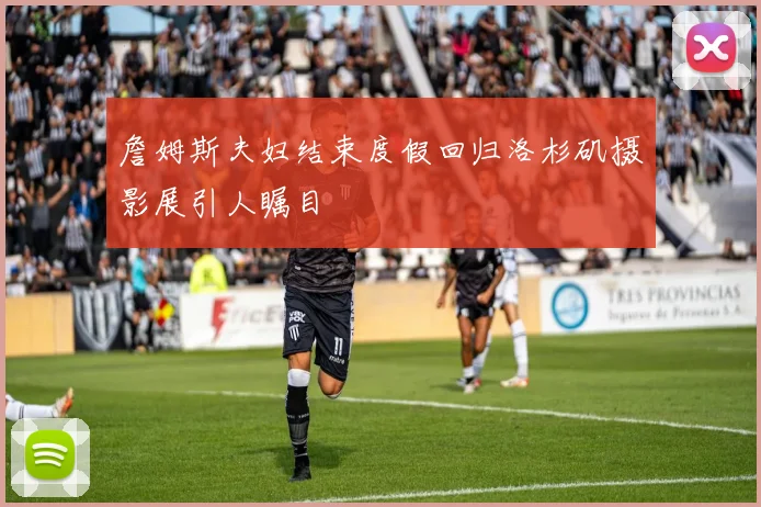 詹姆斯夫妇结束度假回归洛杉矶摄影展引人瞩目