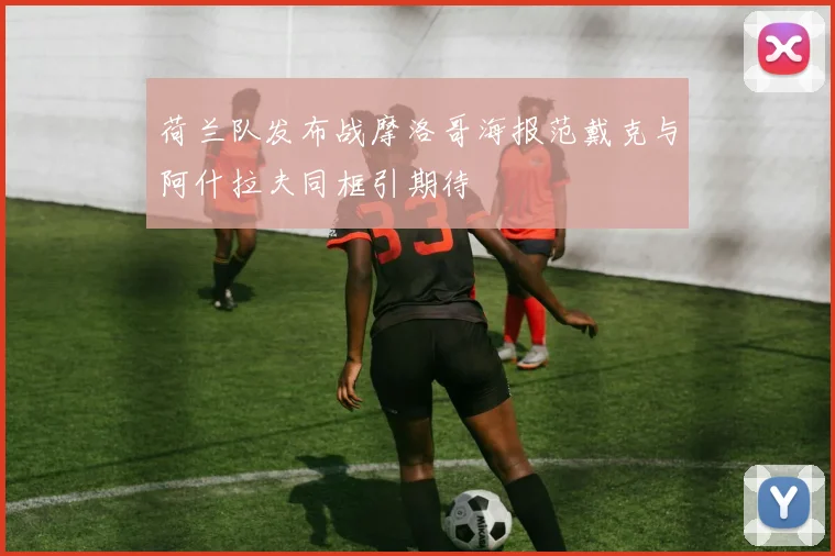 荷兰队发布战摩洛哥海报范戴克与阿什拉夫同框引期待