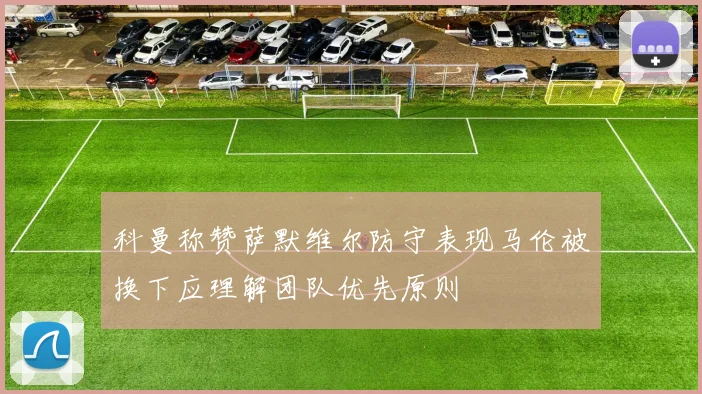 科曼称赞萨默维尔防守表现马伦被换下应理解团队优先原则