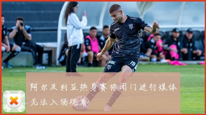 阿尔及利亚热身赛将闭门进行媒体无法入场观看