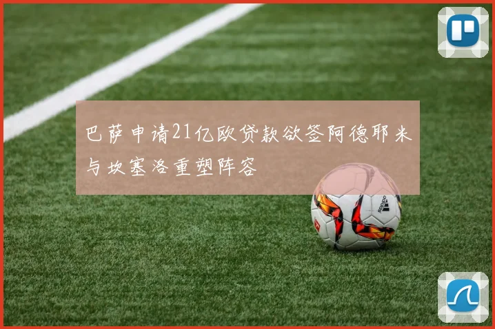 巴萨申请21亿欧贷款欲签阿德耶米与坎塞洛重塑阵容