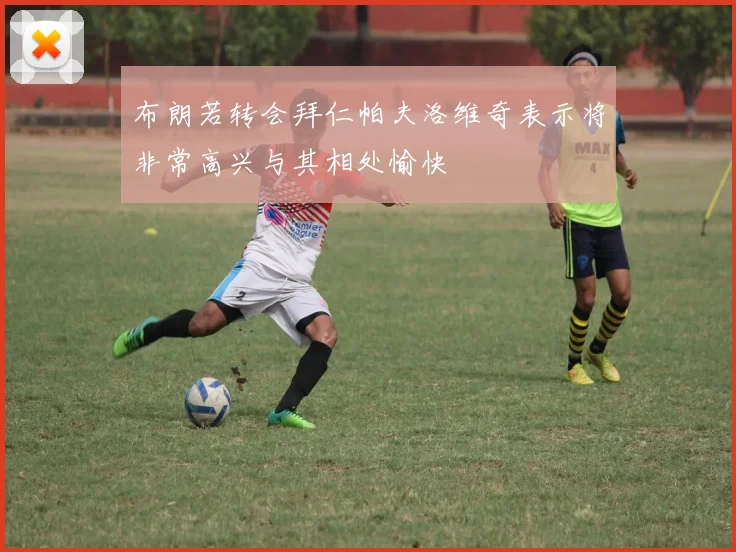 布朗若转会拜仁帕夫洛维奇表示将非常高兴与其相处愉快