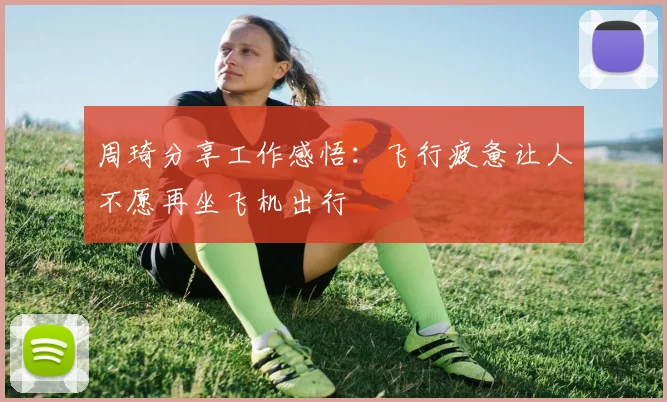周琦分享工作感悟：飞行疲惫让人不愿再坐飞机出行