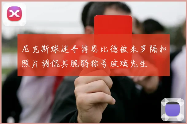 尼克斯球迷手持恩比德被米罗隔扣照片调侃其脆弱称号玻璃先生