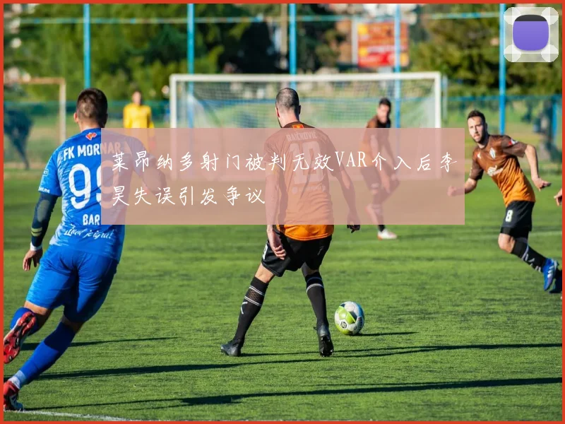 莱昂纳多射门被判无效VAR介入后李昊失误引发争议