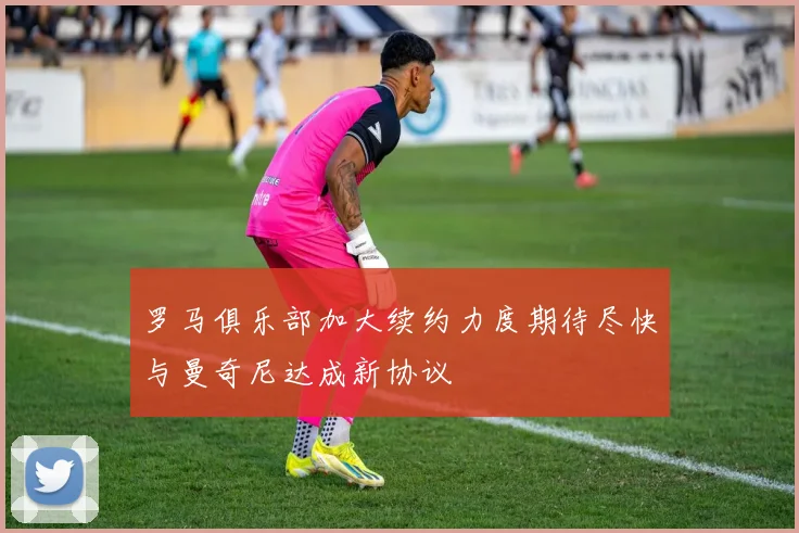 罗马俱乐部加大续约力度期待尽快与曼奇尼达成新协议