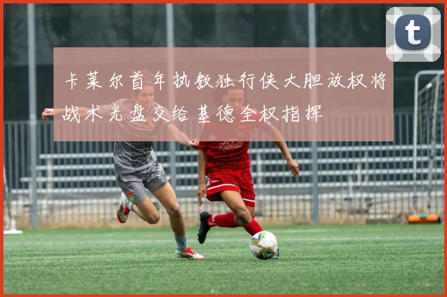 卡莱尔首年执教独行侠大胆放权将战术光盘交给基德全权指挥