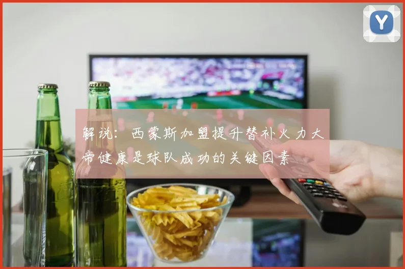 解说：西蒙斯加盟提升替补火力大帝健康是球队成功的关键因素