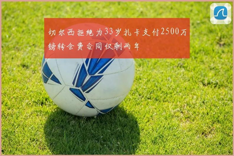 切尔西拒绝为33岁扎卡支付2500万镑转会费合同仅剩两年