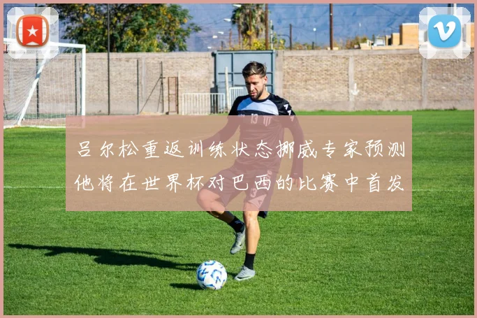 吕尔松重返训练状态挪威专家预测他将在世界杯对巴西的比赛中首发出战