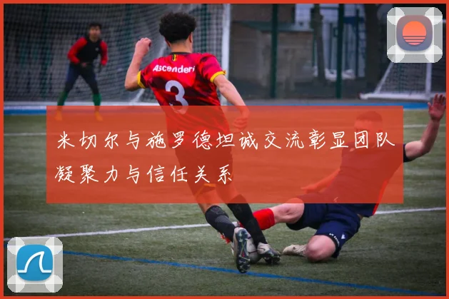 米切尔与施罗德坦诚交流彰显团队凝聚力与信任关系