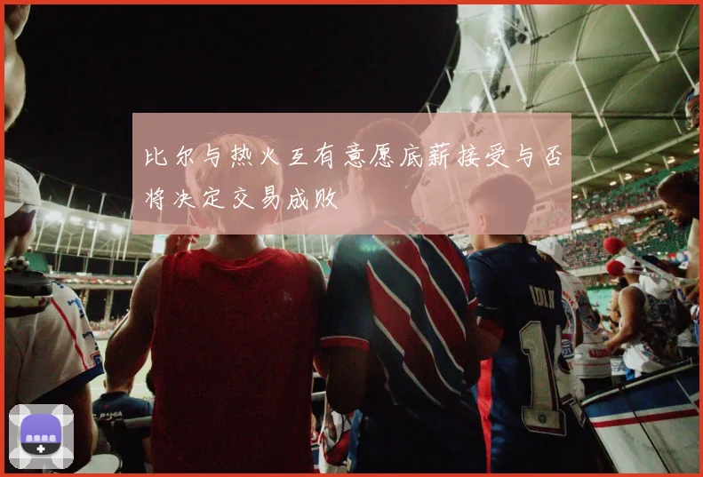 比尔与热火互有意愿底薪接受与否将决定交易成败