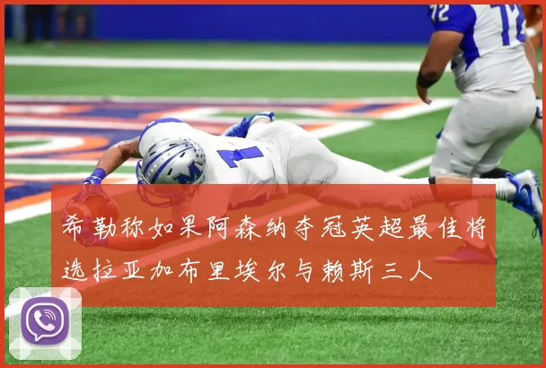 希勒称如果阿森纳夺冠英超最佳将选拉亚加布里埃尔与赖斯三人