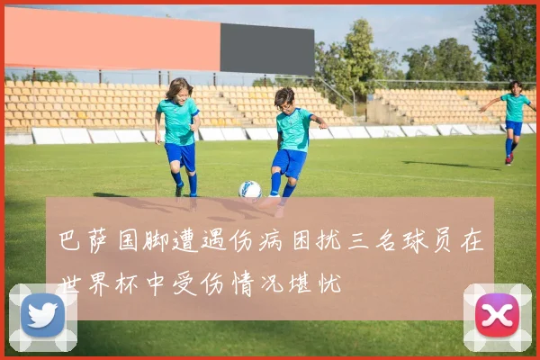 巴萨国脚遭遇伤病困扰三名球员在世界杯中受伤情况堪忧