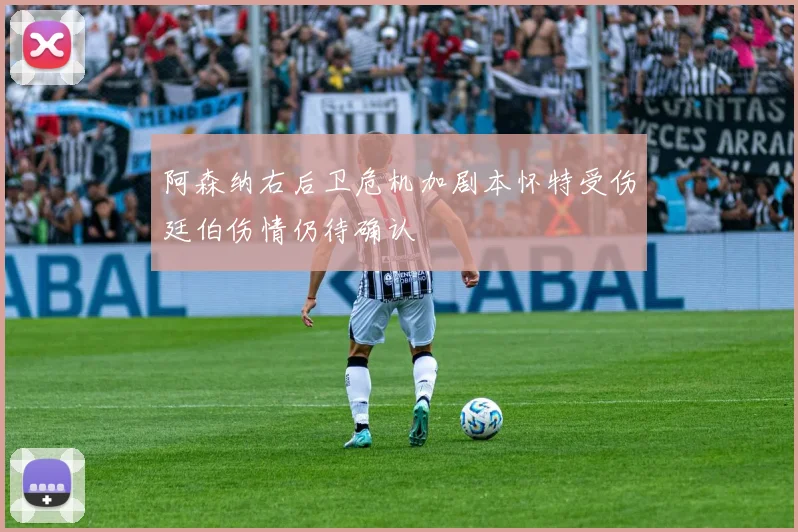 阿森纳右后卫危机加剧本怀特受伤廷伯伤情仍待确认