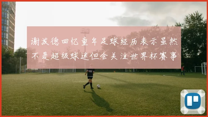 谢泼德回忆童年足球经历表示虽然不是超级球迷但会关注世界杯赛事