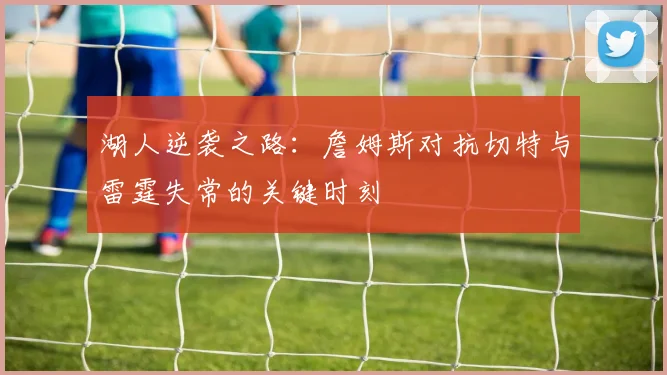 湖人逆袭之路：詹姆斯对抗切特与雷霆失常的关键时刻